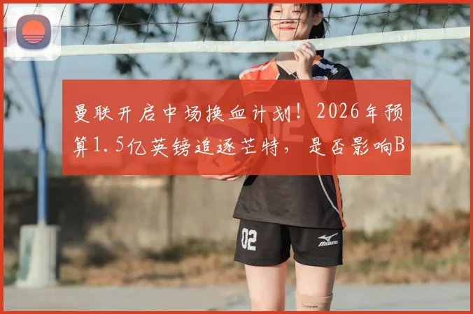 曼联开启中场换血计划！2026年预算1.5亿英镑追逐芒特，是否影响B费未来？转会市场深度解读与球迷观点全分析