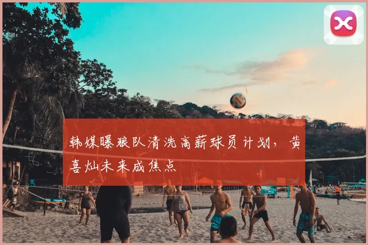 韩媒曝狼队清洗高薪球员计划，黄喜灿未来成焦点