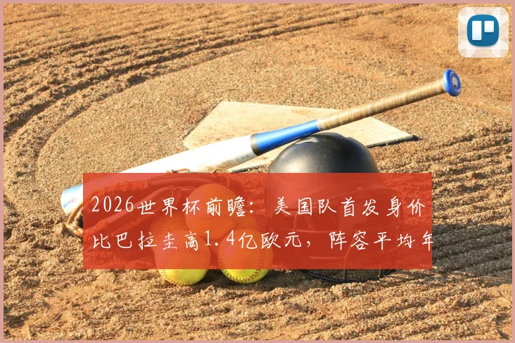2026世界杯前瞻：美国队首发身价比巴拉圭高1.4亿欧元，阵容平均年龄更占优势，双方实力全方位对比