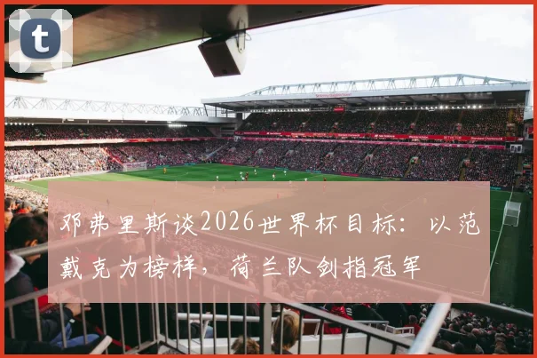 邓弗里斯谈2026世界杯目标:以范戴克为榜样,荷兰队剑指冠军