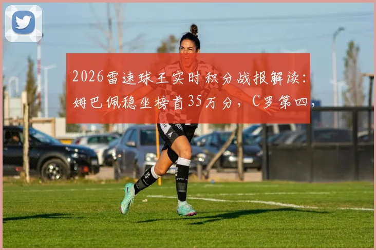 2026雷速球王实时积分战报解读：姆巴佩稳坐榜首35万分，C罗第四，附球员得分规则与观赛指南