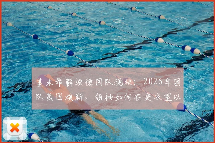 基米希解读德国队现状：2026年团队氛围焕新，领袖如何在更衣室以身作则带动全队