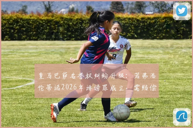 皇马巴萨名誉权纠纷升级：若弗洛伦蒂诺2026年诽谤罪成立，需赔偿但免入狱，世体解析案件关键点