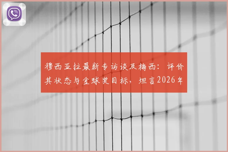 穆西亚拉最新专访谈及梅西：评价其状态与金球奖目标，坦言2026年心态放松无压力