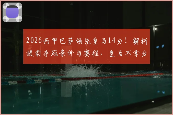 2026西甲巴萨领先皇马14分！解析提前夺冠条件与赛程，皇马不拿分即加冕