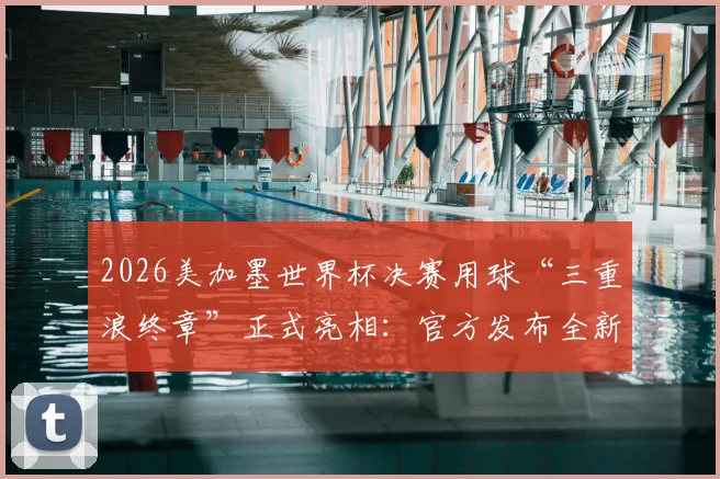 2026美加墨世界杯决赛用球“三重浪终章”正式亮相：官方发布全新足球设计细节全解析