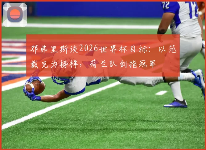 邓弗里斯谈2026世界杯目标：以范戴克为榜样，荷兰队剑指冠军