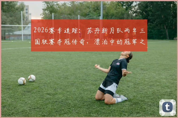 2026赛季追踪：苏丹新月队两年三国联赛夺冠传奇，漂泊中的冠军之路全解析