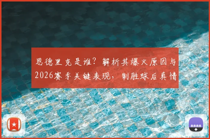 恩德里克是谁？解析其爆火原因与2026赛季关键表现，制胜球后真情流露：首发与否都拼尽全力