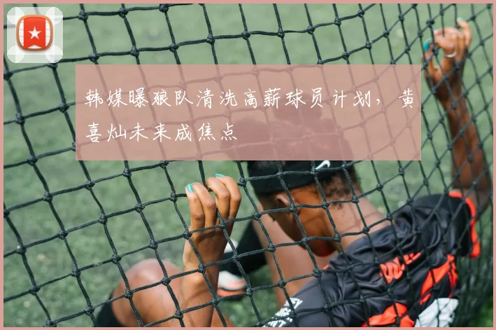 韩媒曝狼队清洗高薪球员计划，黄喜灿未来成焦点