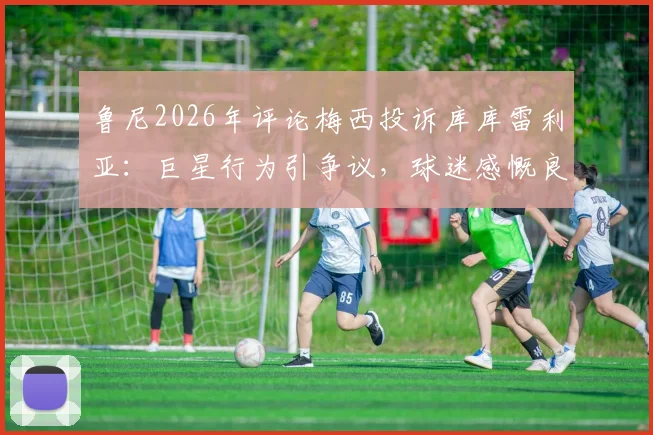 鲁尼2026年评论梅西投诉库库雷利亚：巨星行为引争议，球迷感慨良多