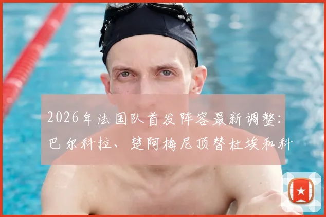 2026年法国队首发阵容最新调整：巴尔科拉、楚阿梅尼顶替杜埃和科内，队报解读战术影响