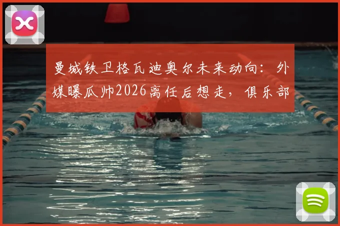 曼城铁卫格瓦迪奥尔未来动向：外媒曝瓜帅2026离任后想走，俱乐部已启动续约留人计划