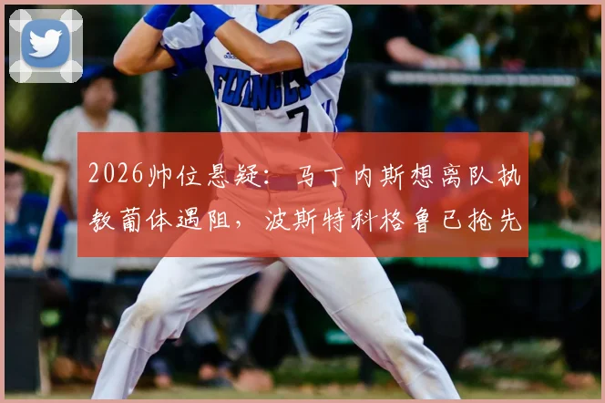 2026帅位悬疑：马丁内斯想离队执教葡体遇阻，波斯特科格鲁已抢先官宣上任