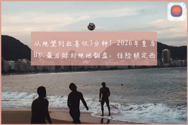 从绝望到狂喜仅3分钟!2026年皇马B队最后时刻绝地翻盘,惊险锁定西协甲升级附加赛名额