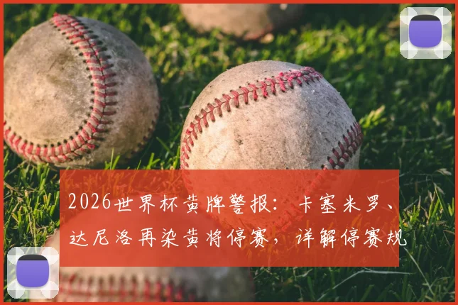 2026世界杯黄牌警报：卡塞米罗、达尼洛再染黄将停赛，详解停赛规则与半决赛清零机制