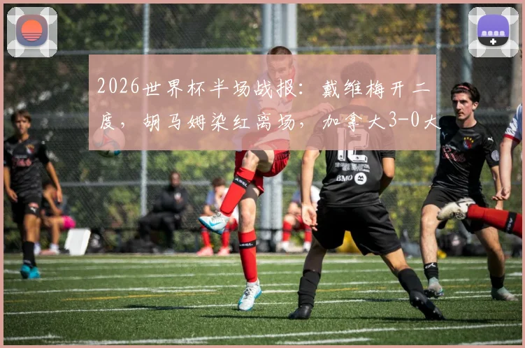 2026世界杯半场战报：戴维梅开二度，胡马姆染红离场，加拿大3-0大胜十人卡塔尔全解析