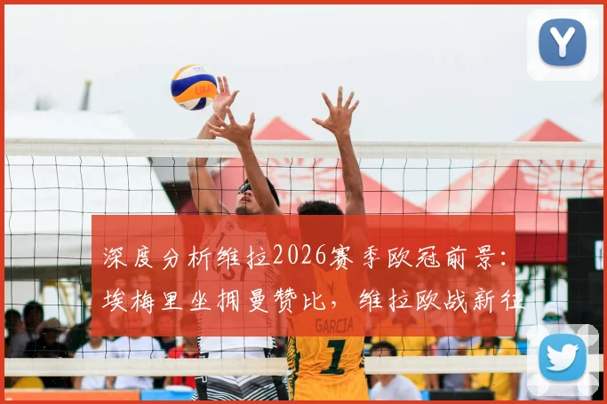 深度分析维拉2026赛季欧冠前景：埃梅里坐拥曼赞比，维拉欧战新征途关键看点解析
