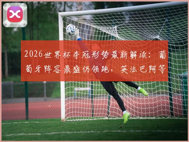 2026世界杯夺冠形势最新解读：葡萄牙阵容鼎盛仍领跑，英法巴阿等豪强如何破局？附球迷应援指南