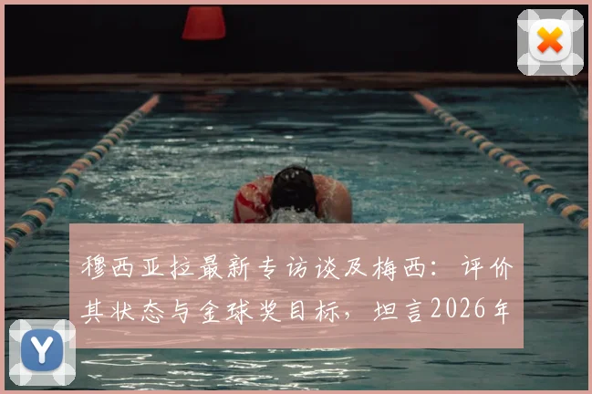 穆西亚拉最新专访谈及梅西：评价其状态与金球奖目标，坦言2026年心态放松无压力