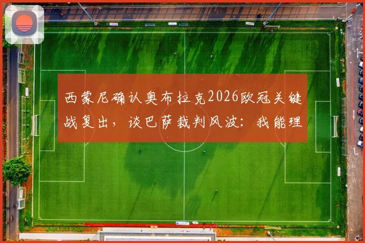 西蒙尼确认奥布拉克2026欧冠关键战复出，谈巴萨裁判风波：我能理解他们的抱怨