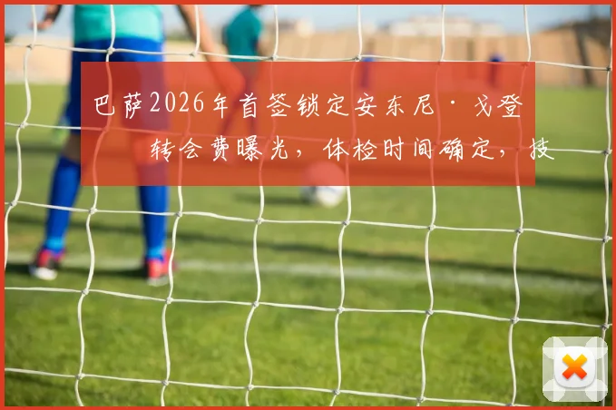 巴萨2026年首签锁定安东尼·戈登:转会费曝光,体检时间确定,技术特点全面解析
