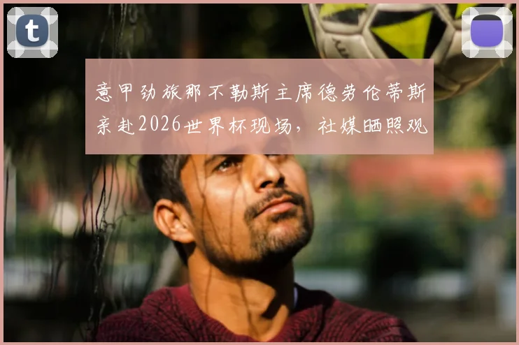 意甲劲旅那不勒斯主席德劳伦蒂斯亲赴2026世界杯现场，社媒晒照观战比利时对阵伊朗引热议