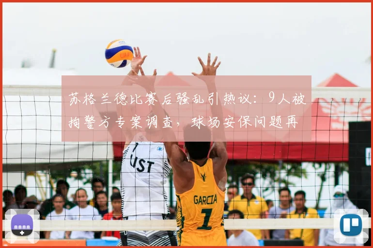 苏格兰德比赛后骚乱引热议：9人被拘警方专案调查，球场安保问题再成焦点