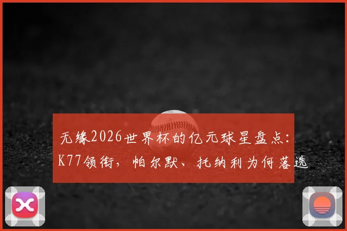 无缘2026世界杯的亿元球星盘点：K77领衔，帕尔默、托纳利为何落选，附身价与影响分析