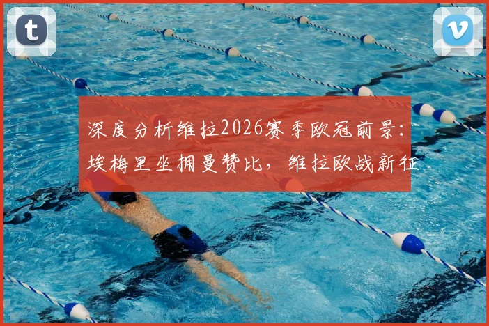 深度分析维拉2026赛季欧冠前景：埃梅里坐拥曼赞比，维拉欧战新征途关键看点解析