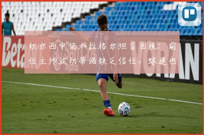 切尔西中场加拉格尔坦言困境：前任主帅波切蒂诺缺乏信任，球迷也曾质疑，未来何去何从