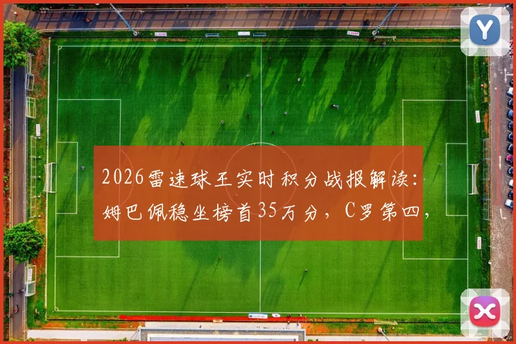 2026雷速球王实时积分战报解读：姆巴佩稳坐榜首35万分，C罗第四，附球员得分规则与观赛指南