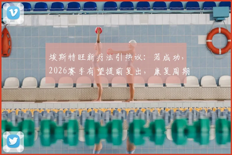 埃斯特旺新疗法引热议:若成功,2026赛季有望提前复出,康复周期或缩短至5周