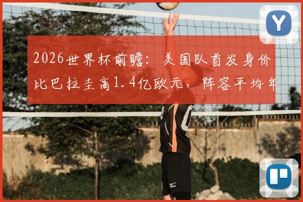 2026世界杯前瞻：美国队首发身价比巴拉圭高1.4亿欧元，阵容平均年龄更占优势，双方实力全方位对比