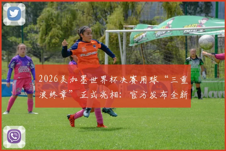 2026美加墨世界杯决赛用球“三重浪终章”正式亮相：官方发布全新足球设计细节全解析