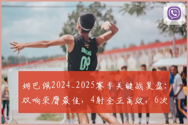 姆巴佩2024_2025赛季关键战复盘：双响荣膺最佳，4射全正高效，6次过人仅1成背后有何战术考量？