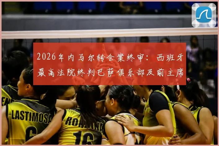 2026年内马尔转会案终审：西班牙最高法院终判巴萨俱乐部及前主席无罪，详细案件分析解读