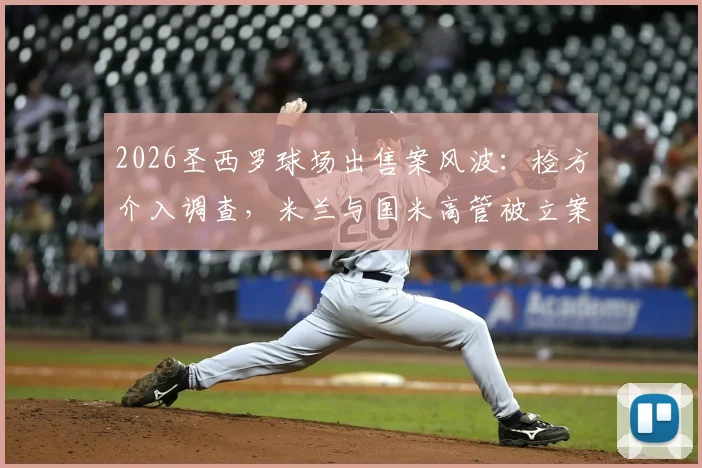 2026圣西罗球场出售案风波：检方介入调查，米兰与国米高管被立案，球场产权交易背后法律风险解析
