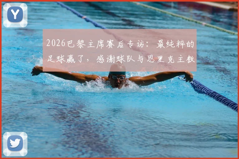 2026巴黎主席赛后专访:最纯粹的足球赢了,感谢球队与恩里克主教练的付出与骄傲