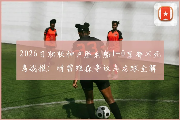 2026日职联神户胜利船1-0京都不死鸟战报：特雷维森争议乌龙球全解析，赛后判罚焦点梳理