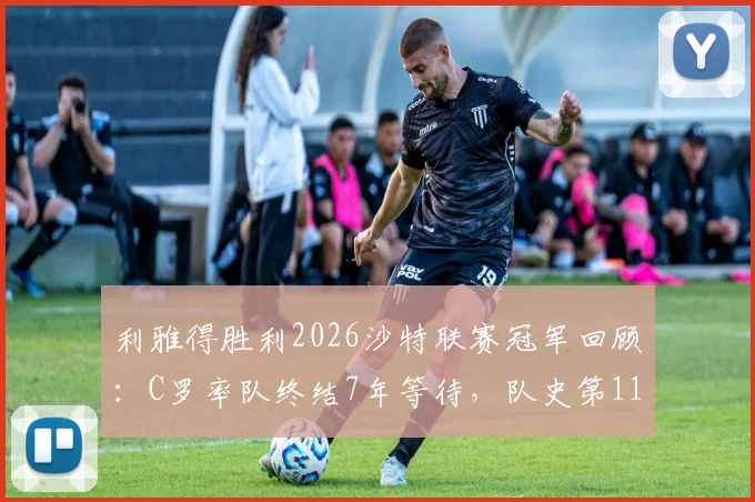 利雅得胜利2026沙特联赛冠军回顾：C罗率队终结7年等待，队史第11冠诞生之路