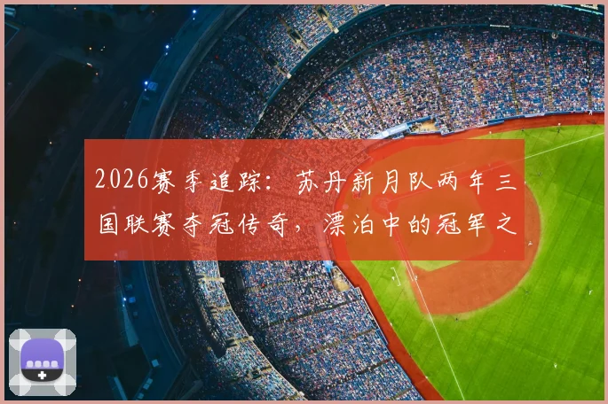 2026赛季追踪：苏丹新月队两年三国联赛夺冠传奇，漂泊中的冠军之路全解析