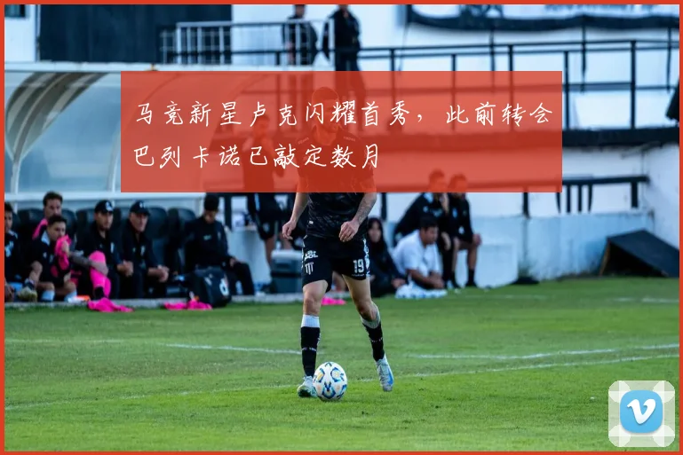马竞新星卢克闪耀首秀，此前转会巴列卡诺已敲定数月