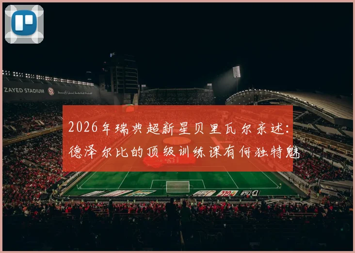 2026年瑞典超新星贝里瓦尔亲述：德泽尔比的顶级训练课有何独特魅力？揭秘为何球员称其“非常有趣”