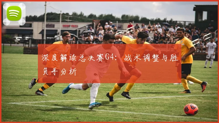 深度解读总决赛G4：战术调整与胜负手分析