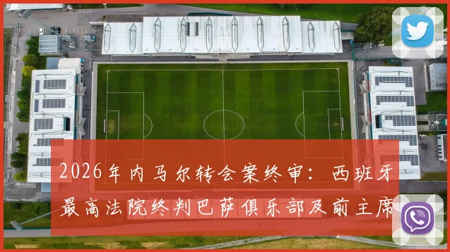 2026年内马尔转会案终审：西班牙最高法院终判巴萨俱乐部及前主席无罪，详细案件分析解读