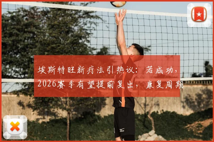 埃斯特旺新疗法引热议：若成功，2026赛季有望提前复出，康复周期或缩短至5周