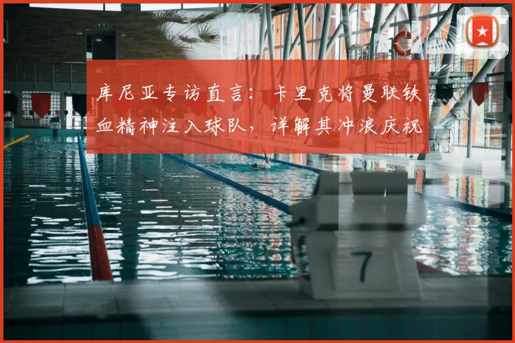 库尼亚专访直言：卡里克将曼联铁血精神注入球队，详解其冲浪庆祝动作升级灵感来源