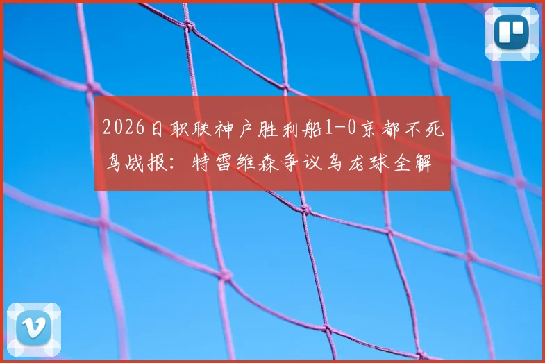 2026日职联神户胜利船1-0京都不死鸟战报:特雷维森争议乌龙球全解析,赛后判罚焦点梳理