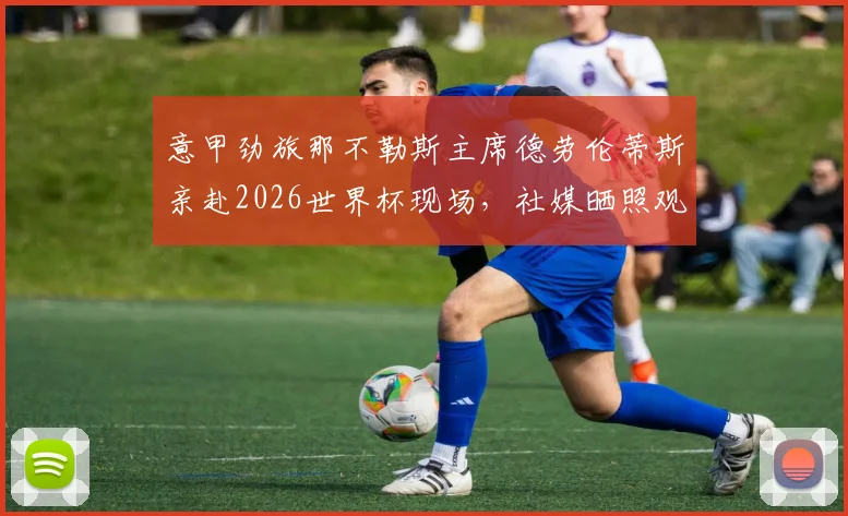 意甲劲旅那不勒斯主席德劳伦蒂斯亲赴2026世界杯现场，社媒晒照观战比利时对阵伊朗引热议